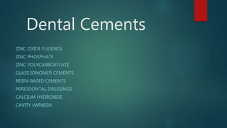 Dental Cements
ZINC OXIDE EUGENOL
ZINC PHOSPHATE
ZINC POLYCARBOXYLATE
GLASS IONOMER CEMENTS
RESIN-BASED CEMENTS
PERIODONTAL DRESSINGS
CALCIUM HYDROXIDE
CAVITY VARNISH
 