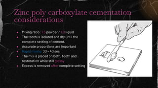 Zinc poly carboxylate cementation
considerations
● Mixing ratio: 1.5 powder / 1.0 liquid
● The tooth is isolated and dry u...