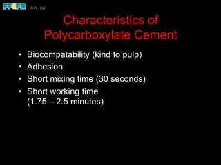 Characteristics of
Polycarboxylate Cement
•  Biocompatability (kind to pulp)
•  Adhesion
•  Short mixing time (30 seconds)
•  Short working time
(1.75 – 2.5 minutes)
 