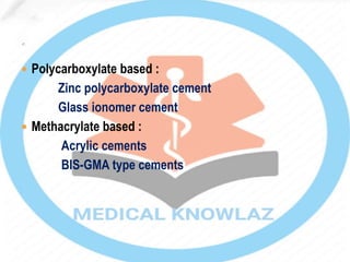  Polycarboxylate based :
Zinc polycarboxylate cement
Glass ionomer cement
 Methacrylate based :
Acrylic cements
BIS-GMA type cements
 