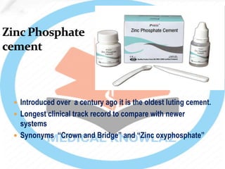  Introduced over a century ago it is the oldest luting cement.
 Longest clinical track record to compare with newer
systems
 Synonyms “Crown and Bridge” and “Zinc oxyphosphate”
 