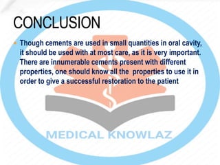  Though cements are used in small quantities in oral cavity,
it should be used with at most care, as it is very important.
There are innumerable cements present with different
properties, one should know all the properties to use it in
order to give a successful restoration to the patient
 