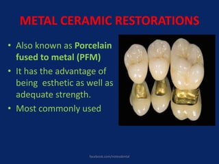 METAL CERAMIC RESTORATIONS
• Also known as Porcelain
fused to metal (PFM)
• It has the advantage of
being esthetic as well as
adequate strength.
• Most commonly used
facebook.com/notesdental
 