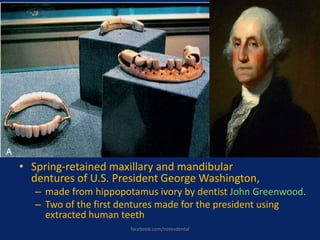 • Spring-retained maxillary and mandibular
dentures of U.S. President George Washington,
– made from hippopotamus ivory by dentist John Greenwood.
– Two of the first dentures made for the president using
extracted human teeth
facebook.com/notesdental
 