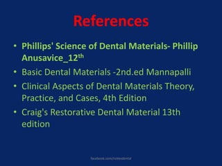 References
• Phillips' Science of Dental Materials- Phillip
Anusavice_12th
• Basic Dental Materials -2nd.ed Mannapalli
• Clinical Aspects of Dental Materials Theory,
Practice, and Cases, 4th Edition
• Craig's Restorative Dental Material 13th
edition
facebook.com/notesdental
 