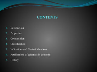 CONTENTS
1. Introduction
2. Properties
3. Composition
4. Classification
5. Indications and Contraindications
6. Applications of ceramics in dentistry
7. History
 