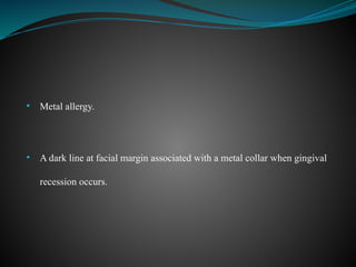 • Metal allergy.
• A dark line at facial margin associated with a metal collar when gingival
recession occurs.
 