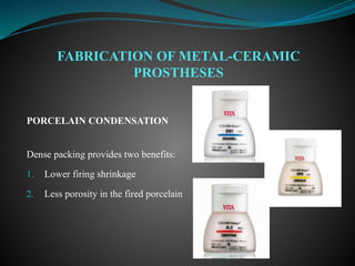PORCELAIN CONDENSATION
Dense packing provides two benefits:
1. Lower firing shrinkage
2. Less porosity in the fired porcelain
FABRICATION OF METAL-CERAMIC
PROSTHESES
 