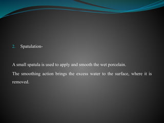 2. Spatulation-
A small spatula is used to apply and smooth the wet porcelain.
The smoothing action brings the excess water to the surface, where it is
removed.
 