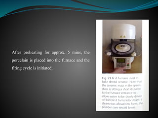 After preheating for approx. 5 mins, the
porcelain is placed into the furnace and the
firing cycle is initiated.
 