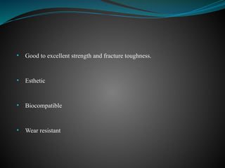 • Good to excellent strength and fracture toughness.
• Esthetic
• Biocompatible
• Wear resistant
 