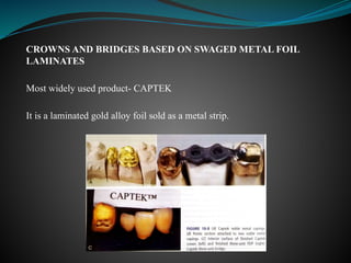 CROWNS AND BRIDGES BASED ON SWAGED METAL FOIL
LAMINATES
Most widely used product- CAPTEK
It is a laminated gold alloy foil sold as a metal strip.
 