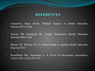 • Anusavice, Shen, Rawls. Phillips’ Science of Dental Materials.
Elsevier.2013;12edi.
• Powers JM, Sakaguchi RL. Craig’s Restorative Dental Materials.
Elsevier.2006;13edi.
• Bonsor SJ, Pearson GJ. A clinical guide to applied dental materials.
Elsevier.2013.
• Rosenblum MA, Schulman A. A review of all-ceramic restorations.
JADA 1997;128(3):297-307.
REFERENCES
 