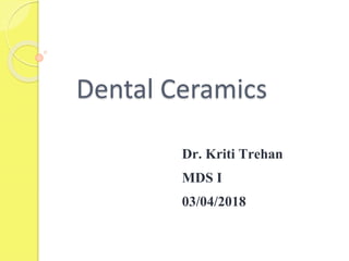 Dental Ceramics
Dr. Kriti Trehan
MDS I
03/04/2018
 
