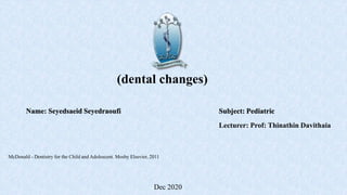 (dental changes)
Name: Seyedsaeid Seyedraoufi Subject: Pediatric
McDonald - Dentistry for the Child and Adolescent. Mosby Elsevier, 2011
Lecturer: Prof: Thinathin Davithaia
Dec 2020
 