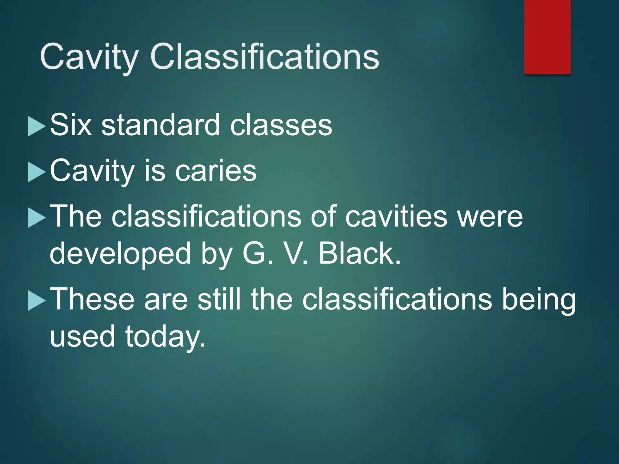 Cavity Classifications
Six standard classes
Cavity is caries
The classifications of cavities were
developed by G. V. Black.
These are still the classifications being
used today.
 