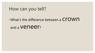 How can you tell?
◦What’s the difference between a crown
and a veneer?
 