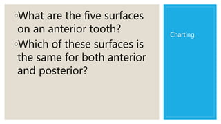 Charting
◦What are the five surfaces
on an anterior tooth?
◦Which of these surfaces is
the same for both anterior
and posterior?
 