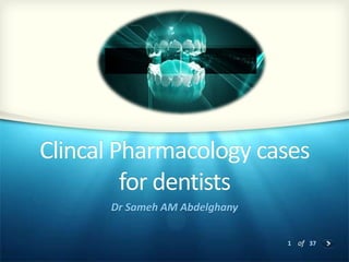 1 of 37
Clincal Pharmacology cases
for dentists
Dr Sameh AM Abdelghany
 