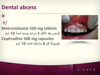 26 of 29
Dental abcess
:
R/
Metronidazole 500 mg tablets
‫األكل‬ ‫بعد‬ ‫قرص‬
3
‫لمدة‬ ‫يوميا‬ ‫مرات‬
10
‫أيام‬
Cephradine ...