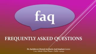 faq
FREQUENTLY ASKED QUESTIONS
Dr. Sachdeva’s Dental Aesthetic And Implant Centre
I 101, Ashok Vihar Phase 1, Delhi- 110052
 