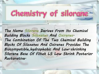 The Name Silorane Derives From Its Chemical
Building Blocks Siloxanes And Oxiranes.
The Combination Of The Two Chemical Building
Blocks Of Siloxanes And Oxiranes Provides The
Biocompatible,hydrophobic And Low-shrinking
Silorane Base Of Filtek LS Low Shrink Posterior
Restorative.
 