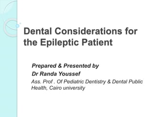 Dental Considerations for
the Epileptic Patient
Prepared & Presented by
Dr Randa Youssef
Ass. Prof . Of Pediatric Dentistry & Dental Public
Health, Cairo university
 