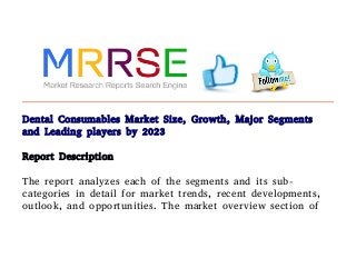 Dental Consumables Market Size, Growth, Major Segments
and Leading players by 2023
Report Description
The report analyzes each of the segments and its sub-
categories in detail for market trends, recent developments,
outlook, and opportunities. The market overview section of
 