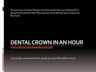 Do you have a broken filling or sensitive tooth? Are you holding off on
going to the dentist? Why? Because you know dental care is expensive.
No more!




Same day crowns and root canals at truly affordable prices!
 