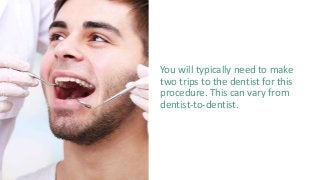 You will typically need to make
two trips to the dentist for this
procedure. This can vary from
dentist-to-dentist.
 