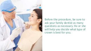 Before the procedure, be sure to
ask your family dentist as many
questions as necessary. He or she
will help you decide what type of
crown is best for you.
 