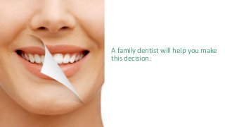 A family dentist will help you make
this decision.
 