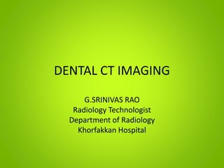 DENTAL CT IMAGING
G.SRINIVAS RAO
Radiology Technologist
Department of Radiology
Khorfakkan Hospital
 