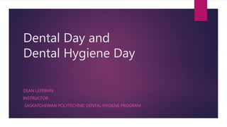 Dental Day and
Dental Hygiene Day
DEAN LEFEBVRE
INSTRUCTOR
SASKATCHEWAN POLYTECHNIC DENTAL HYGIENE PROGRAM
 