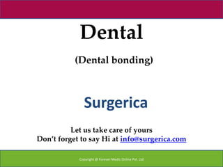 Dental
           (Dental bonding)



              Surgerica
          Let us take care of yours
Don’t forget to say Hi at info@surgerica.com

            Copyright @ Forever Medic Online Pvt. Ltd
 