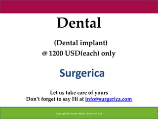 Dental
         (Dental implant)
      @ 1200 USD(each) only


              Surgerica
          Let us take care of yours
Don’t forget to say Hi at info@surgerica.com

            Copyright @ Forever Medic Online Pvt. Ltd
 