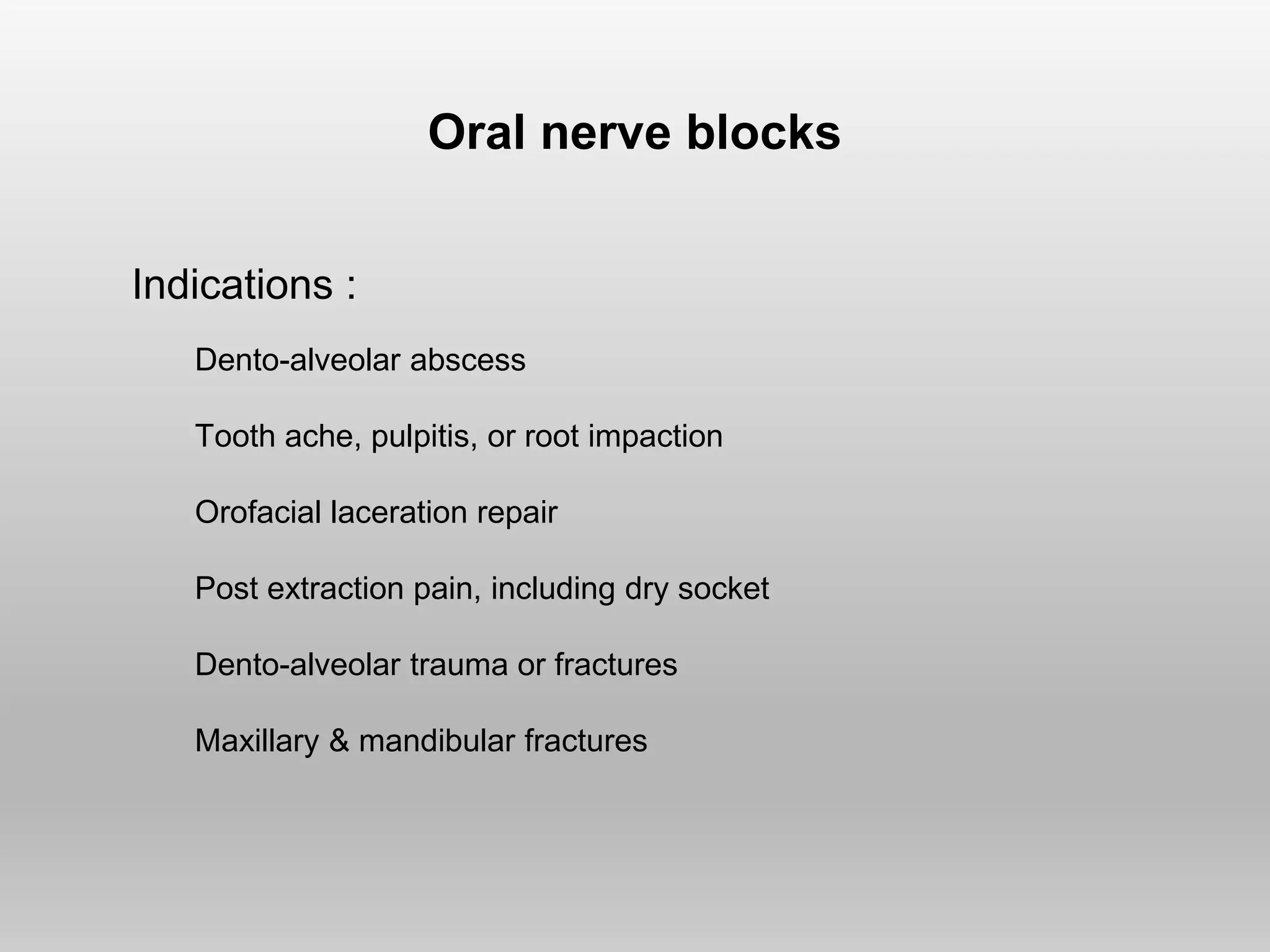 Oral nerve blocks
Indications :
Dento-alveolar abscess
Tooth ache, pulpitis, or root impaction
Orofacial laceration repair
Post extraction pain, including dry socket
Dento-alveolar trauma or fractures
Maxillary & mandibular fractures
 