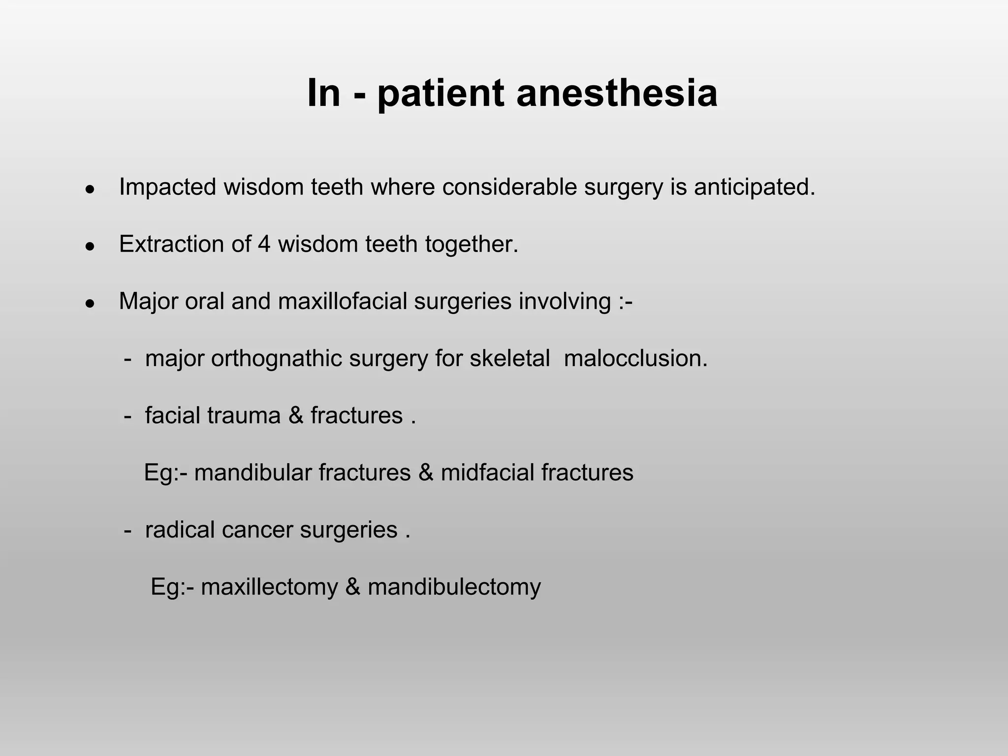In - patient anesthesia
● Impacted wisdom teeth where considerable surgery is anticipated.
● Extraction of 4 wisdom teeth together.
● Major oral and maxillofacial surgeries involving :-
- major orthognathic surgery for skeletal malocclusion.
- facial trauma & fractures .
Eg:- mandibular fractures & midfacial fractures
- radical cancer surgeries .
Eg:- maxillectomy & mandibulectomy
 