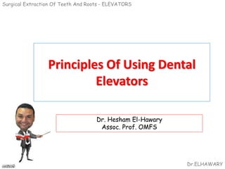 Surgical Extraction Of Teeth And Roots - ELEVATORS
Dr.ELHAWARY
Principles Of Using Dental
Elevators
Dr. Hesham El-Hawary
Assoc. Prof. OMFS
 