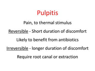 Pulpitis 
Pain, to thermal stimulus 
Reversible - Short duration of discomfort 
Likely to benefit from antibiotics 
Irreversible - longer duration of discomfort 
Require root canal or extraction 
 