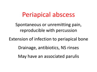 Periapical abscess 
Spontaneous or unremitting pain, 
reproducible with percussion 
Extension of infection to periapical bone 
Drainage, antibiotics, NS rinses 
May have an associated parulis 
 
