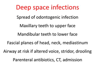 Deep space infections 
Spread of odontogenic infection 
Maxillary teeth to upper face 
Mandibular teeth to lower face 
Fascial planes of head, neck, mediastinum 
Airway at risk if altered voice, stridor, drooling 
Parenteral antibiotics, CT, admission 
 