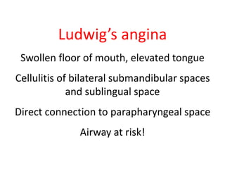 Ludwig’s angina 
Swollen floor of mouth, elevated tongue 
Cellulitis of bilateral submandibular spaces 
and sublingual space 
Direct connection to parapharyngeal space 
Airway at risk! 
 