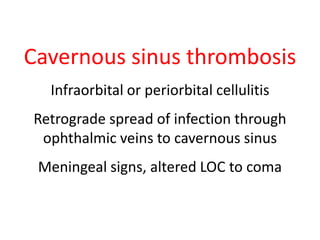 Cavernous sinus thrombosis 
Infraorbital or periorbital cellulitis 
Retrograde spread of infection through 
ophthalmic veins to cavernous sinus 
Meningeal signs, altered LOC to coma 
 