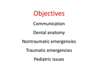 Objectives 
Communication 
Dental anatomy 
Nontraumatic emergencies 
Traumatic emergencies 
Pediatric issues 
 