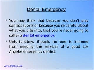 Dental Emergency

 • You may think that because you don't play
   contact sports or because you're careful about
   what you bite into, that you're never going to
   suffer a dental emergency.
 • Unfortunately, though, no one is immune
   from needing the services of a good Los
   Angeles emergency dentist.


www.drkezian.com
 