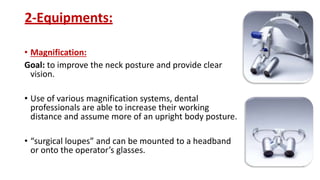2-Equipments:
• Magnification:
Goal: to improve the neck posture and provide clear
vision.
• Use of various magnification systems, dental
professionals are able to increase their working
distance and assume more of an upright body posture.
• “surgical loupes” and can be mounted to a headband
or onto the operator’s glasses.
 