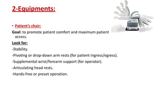 2-Equipments:
• Patient’s chair:
Goal: to promote patient comfort and maximum patient
access.
Look for:
-Stability.
-Pivoting or drop-down arm rests (for patient ingress/egress).
-Supplemental wrist/forearm support (for operator).
-Articulating head rests.
-Hands-free or preset operation.
 