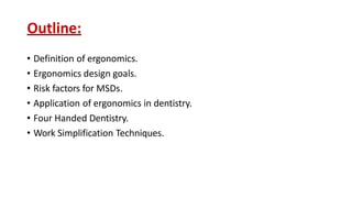 Outline:
• Definition of ergonomics.
• Ergonomics design goals.
• Risk factors for MSDs.
• Application of ergonomics in dentistry.
• Four Handed Dentistry.
• Work Simplification Techniques.
 