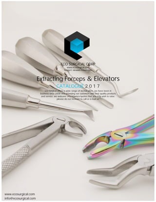 eco surgical offers a wide range of dental pliers. we have been in
business since 2008 and providing our customers with best quality products
and service. we welcome any inquiries/quotes that you may wish to raise.
please do not hesitate to call or e-mail us.
CATALOGUE 2 0 1 7
Extracting Forceps & Elevators
ECO SURGICAL CORP
Surgical Instruments Manufacturers
www.ecosurgical.com
www.ecosurgical.com
info@ecosurgical.com
 